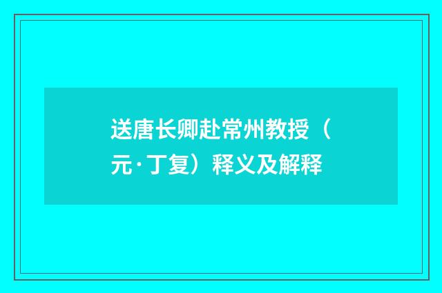 送唐长卿赴常州教授（元·丁复）释义及解释