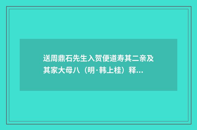送周鼎石先生入贺便道寿其二亲及其家大母八（明·韩上桂）释义及解释
