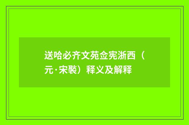 送哈必齐文苑佥宪浙西（元·宋褧）释义及解释