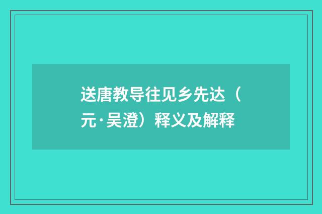 送唐教导往见乡先达（元·吴澄）释义及解释