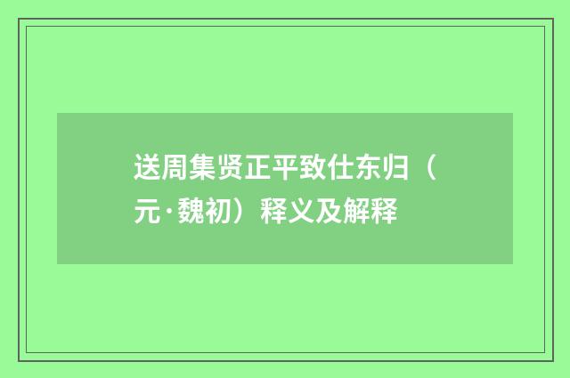 送周集贤正平致仕东归（元·魏初）释义及解释