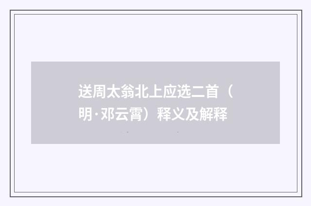 送周太翁北上应选二首（明·邓云霄）释义及解释