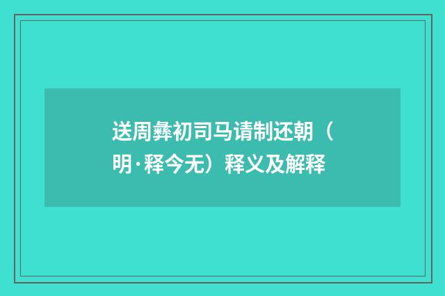 送周彝初司马请制还朝（明·释今无）释义及解释