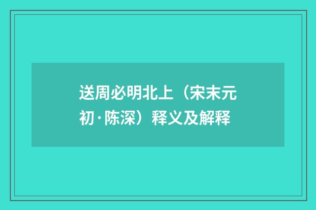 送周必明北上（宋末元初·陈深）释义及解释