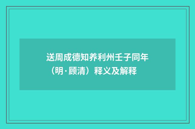 送周成德知养利州壬子同年（明·顾清）释义及解释
