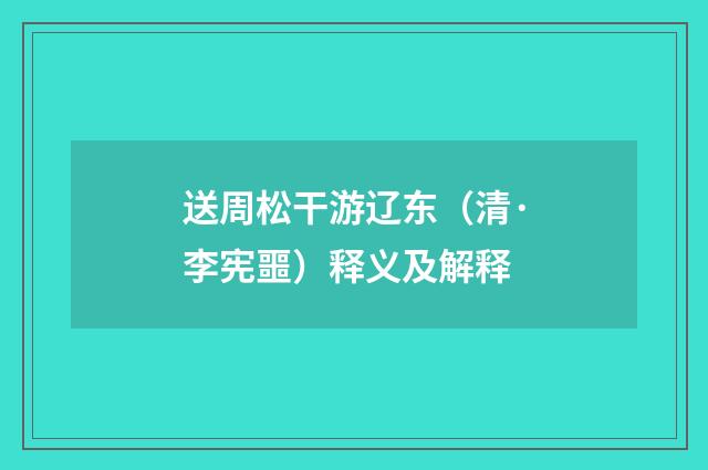 送周松干游辽东（清·李宪噩）释义及解释