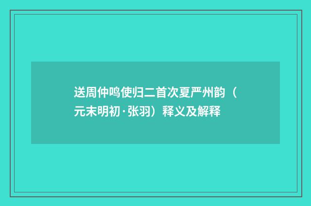 送周仲鸣使归二首次夏严州韵（元末明初·张羽）释义及解释