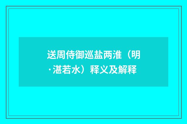 送周侍御巡盐两淮（明·湛若水）释义及解释