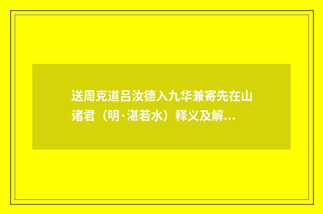 送周克道吕汝德入九华兼寄先在山诸君（明·湛若水）释义及解释