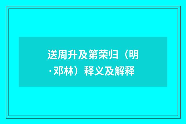 送周升及第荣归（明·邓林）释义及解释