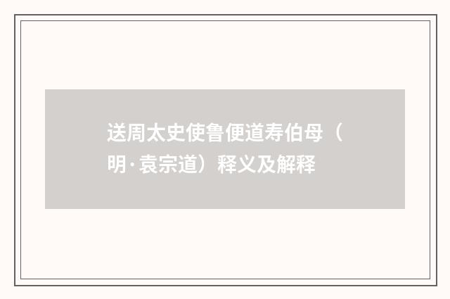 送周太史使鲁便道寿伯母（明·袁宗道）释义及解释