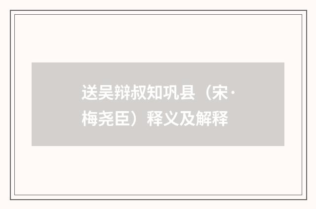 送吴辩叔知巩县（宋·梅尧臣）释义及解释