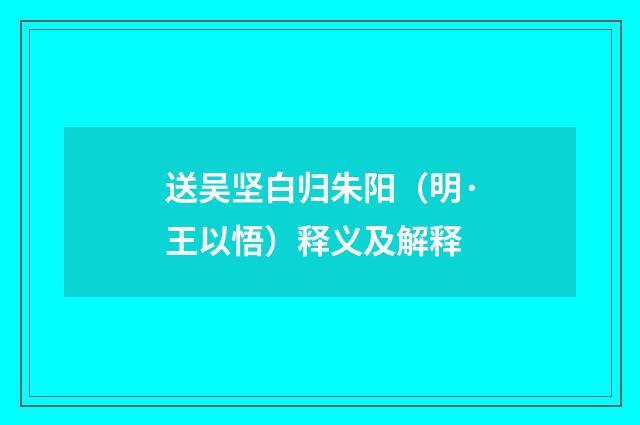 送吴坚白归朱阳（明·王以悟）释义及解释