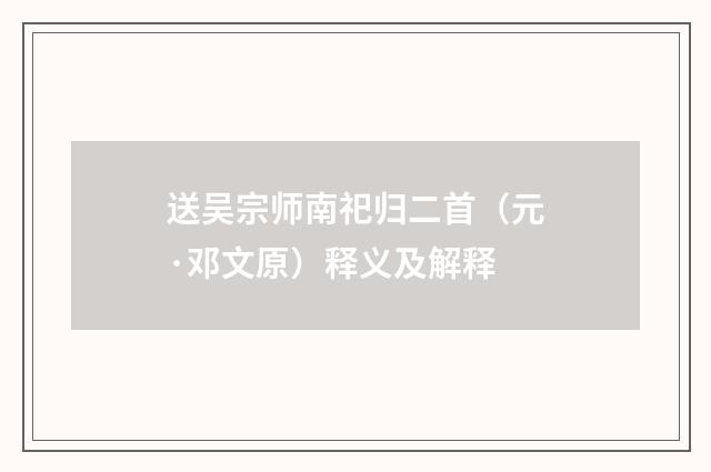 送吴宗师南祀归二首（元·邓文原）释义及解释