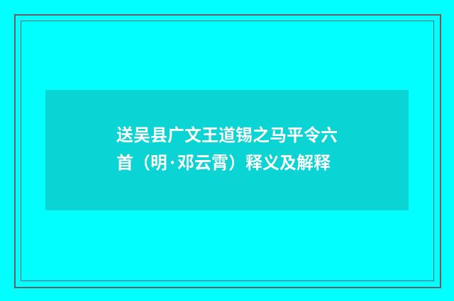 送吴县广文王道锡之马平令六首（明·邓云霄）释义及解释