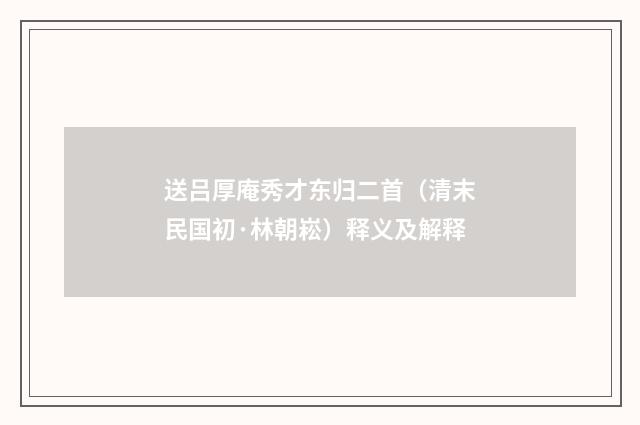 送吕厚庵秀才东归二首（清末民国初·林朝崧）释义及解释