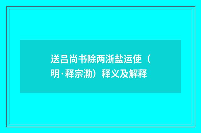 送吕尚书除两浙盐运使（明·释宗泐）释义及解释