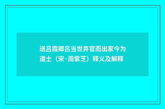 送吕霞卿吕当世弃官而出家今为道士（宋·周紫芝）释义及解释