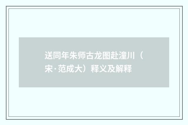 送同年朱师古龙图赴潼川（宋·范成大）释义及解释