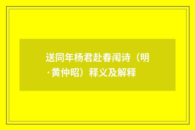 送同年杨君赴春闱诗（明·黄仲昭）释义及解释