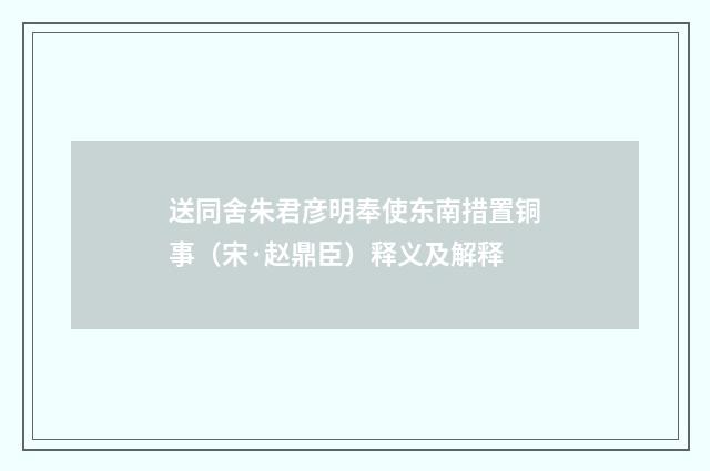 送同舍朱君彦明奉使东南措置铜事（宋·赵鼎臣）释义及解释