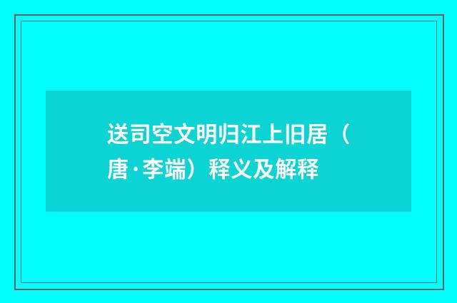 送司空文明归江上旧居（唐·李端）释义及解释