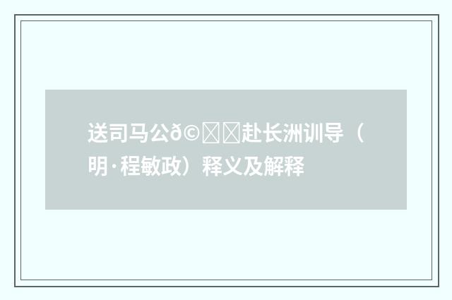 送司马公𩊞赴长洲训导（明·程敏政）释义及解释