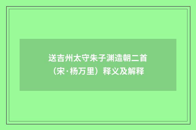 送吉州太守朱子渊造朝二首（宋·杨万里）释义及解释