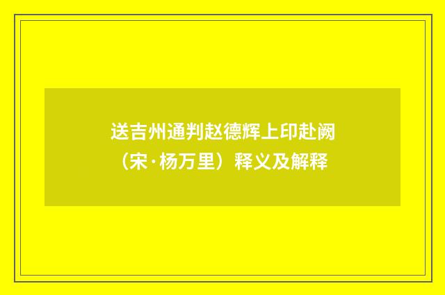 送吉州通判赵德辉上印赴阙（宋·杨万里）释义及解释