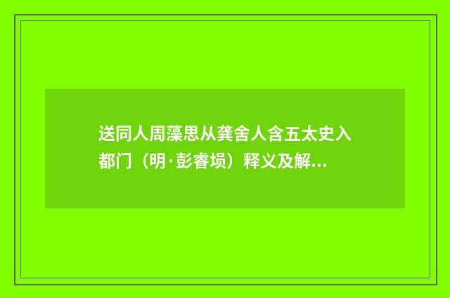 送同人周藻思从龚舍人含五太史入都门（明·彭睿埙）释义及解释