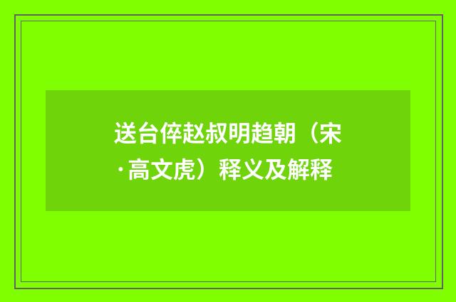 送台倅赵叔明趋朝（宋·高文虎）释义及解释