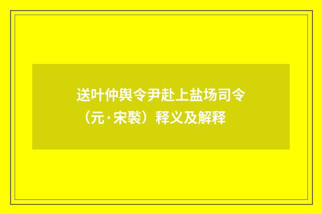 送叶仲舆令尹赴上盐场司令（元·宋褧）释义及解释