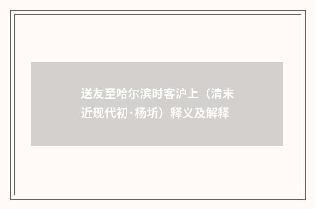 送友至哈尔滨时客沪上（清末近现代初·杨圻）释义及解释