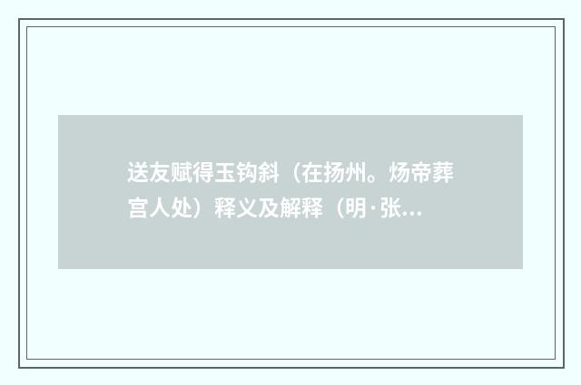 送友赋得玉钩斜（在扬州。炀帝葬宫人处）释义及解释（明·张绅）释义及解释