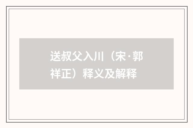 送叔父入川（宋·郭祥正）释义及解释