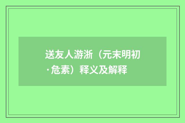 送友人游浙（元末明初·危素）释义及解释