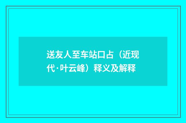 送友人至车站口占（近现代·叶云峰）释义及解释