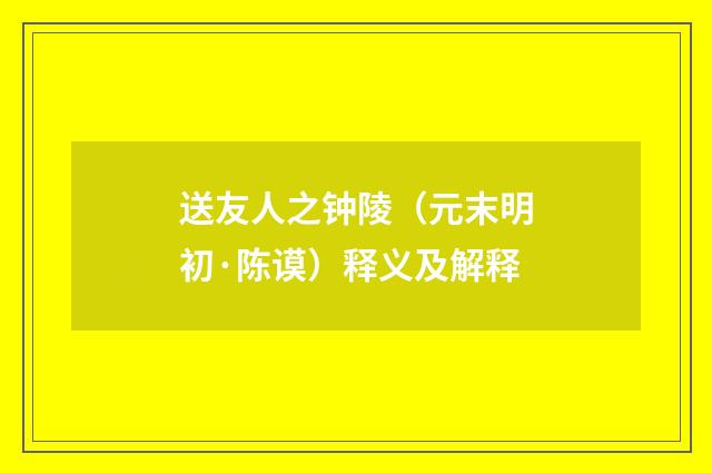 送友人之钟陵（元末明初·陈谟）释义及解释