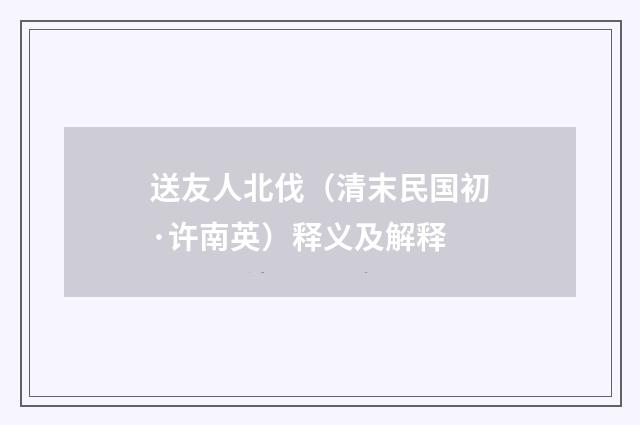 送友人北伐（清末民国初·许南英）释义及解释