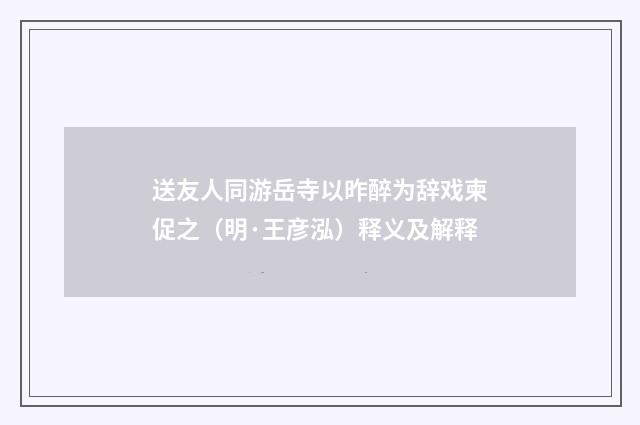 送友人同游岳寺以昨醉为辞戏柬促之（明·王彦泓）释义及解释