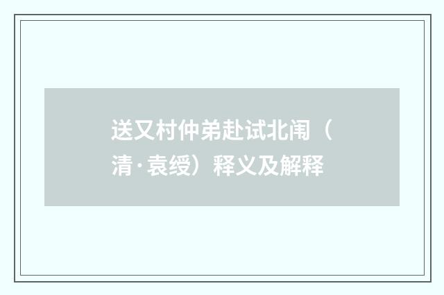 送又村仲弟赴试北闱（清·袁绶）释义及解释