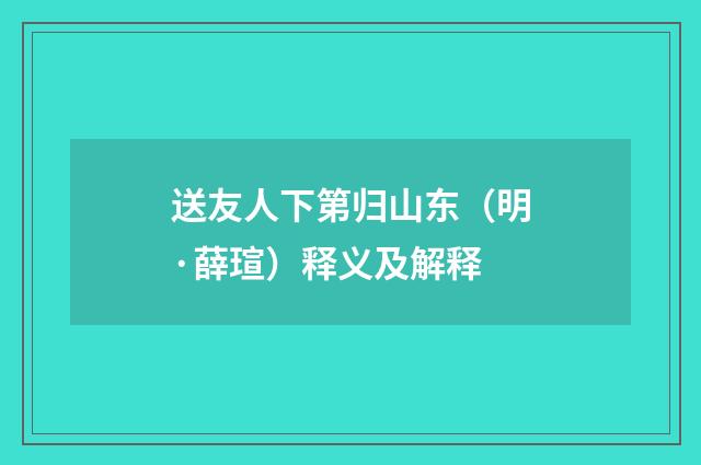 送友人下第归山东（明·薛瑄）释义及解释
