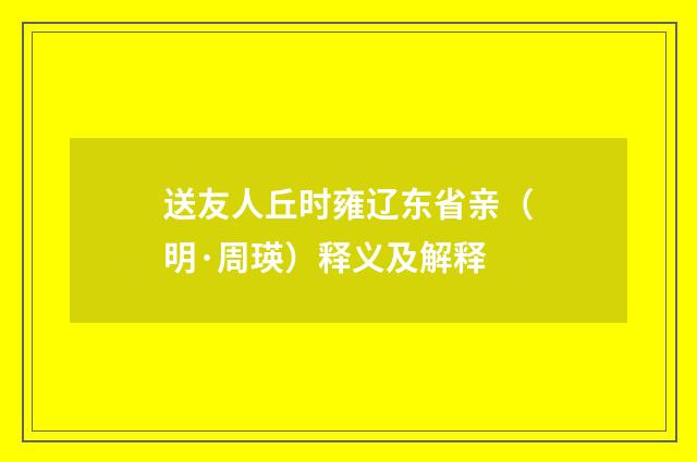 送友人丘时雍辽东省亲（明·周瑛）释义及解释
