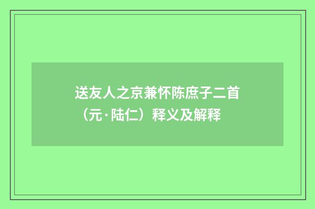 送友人之京兼怀陈庶子二首（元·陆仁）释义及解释
