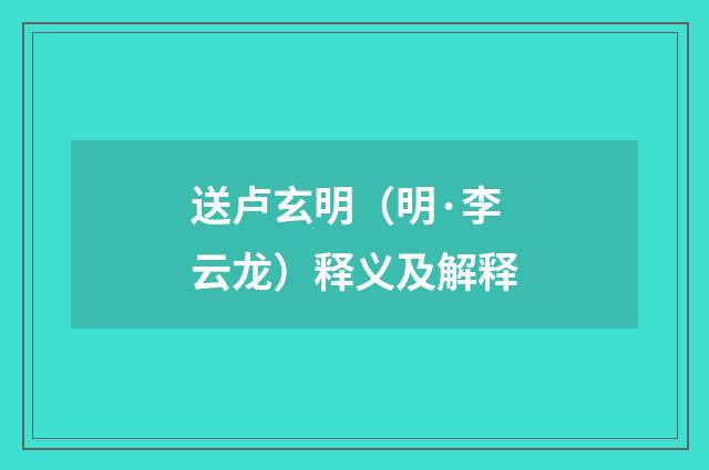 送卢玄明（明·李云龙）释义及解释