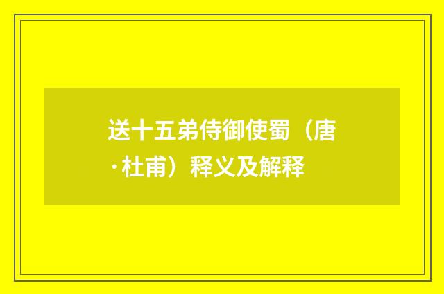 送十五弟侍御使蜀（唐·杜甫）释义及解释
