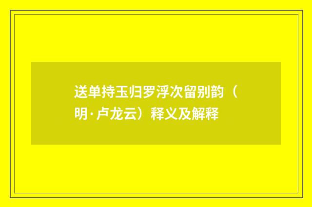 送单持玉归罗浮次留别韵（明·卢龙云）释义及解释