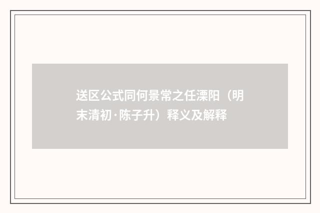 送区公式同何景常之任溧阳（明末清初·陈子升）释义及解释
