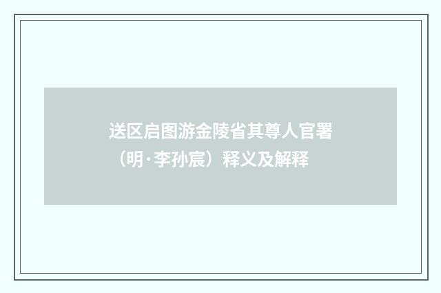 送区启图游金陵省其尊人官署（明·李孙宸）释义及解释