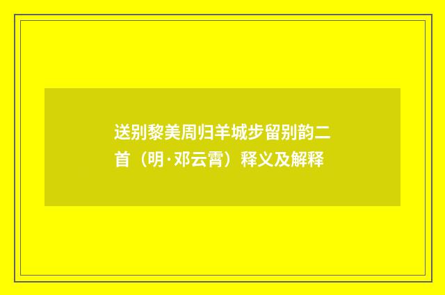 送别黎美周归羊城步留别韵二首（明·邓云霄）释义及解释